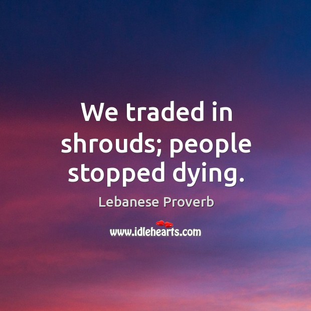 We traded in shrouds; people stopped dying. Lebanese Proverbs Image