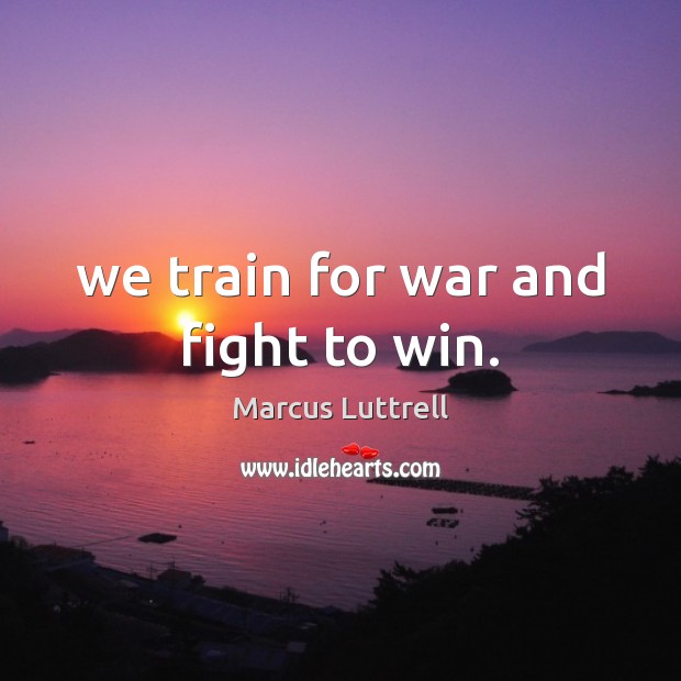 We train for war and fight to win. Marcus Luttrell Picture Quote