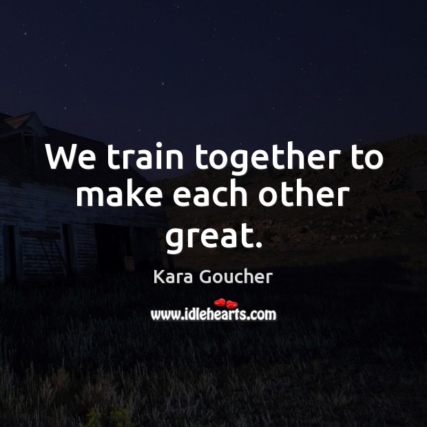 We train together to make each other great. Kara Goucher Picture Quote
