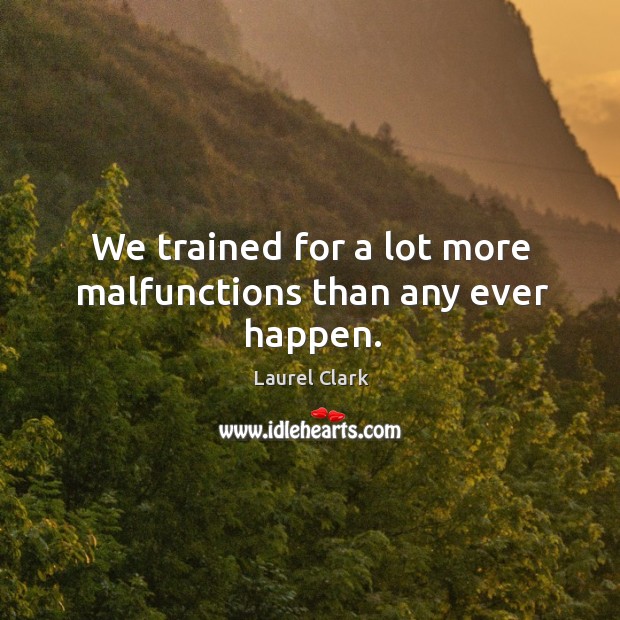 We trained for a lot more malfunctions than any ever happen. Laurel Clark Picture Quote