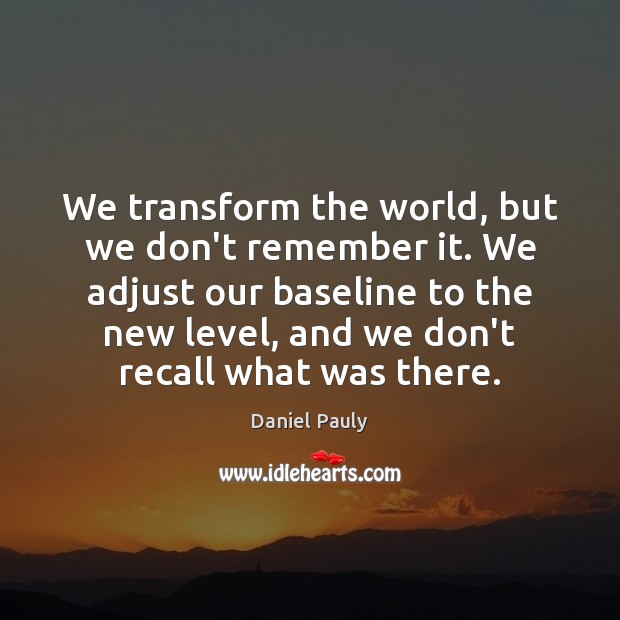We transform the world, but we don’t remember it. We adjust our Daniel Pauly Picture Quote