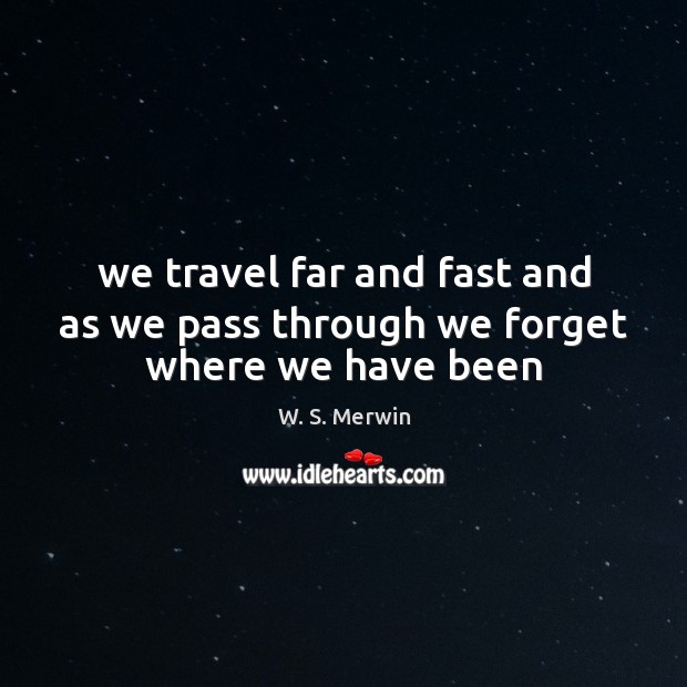 We travel far and fast and as we pass through we forget where we have been W. S. Merwin Picture Quote