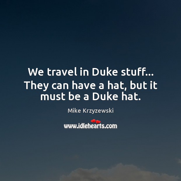 We travel in Duke stuff… They can have a hat, but it must be a Duke hat. Mike Krzyzewski Picture Quote