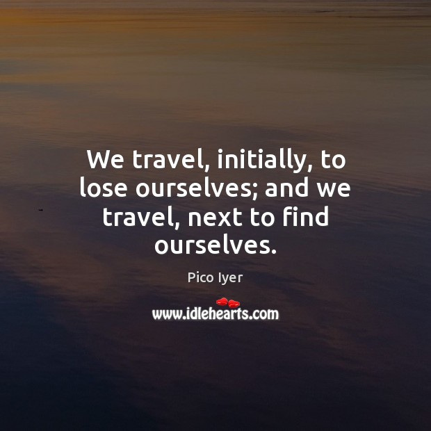 We travel, initially, to lose ourselves; and we travel, next to find ourselves. Pico Iyer Picture Quote