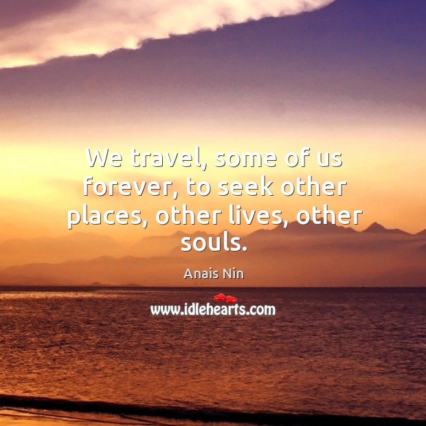 We travel, some of us forever, to seek other places, other lives, other souls. Anais Nin Picture Quote