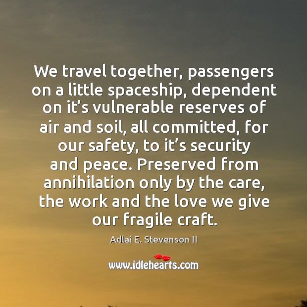 We travel together, passengers on a little spaceship, dependent on it’s vulnerable reserves Adlai E. Stevenson II Picture Quote