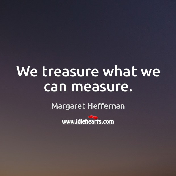 We treasure what we can measure. Margaret Heffernan Picture Quote