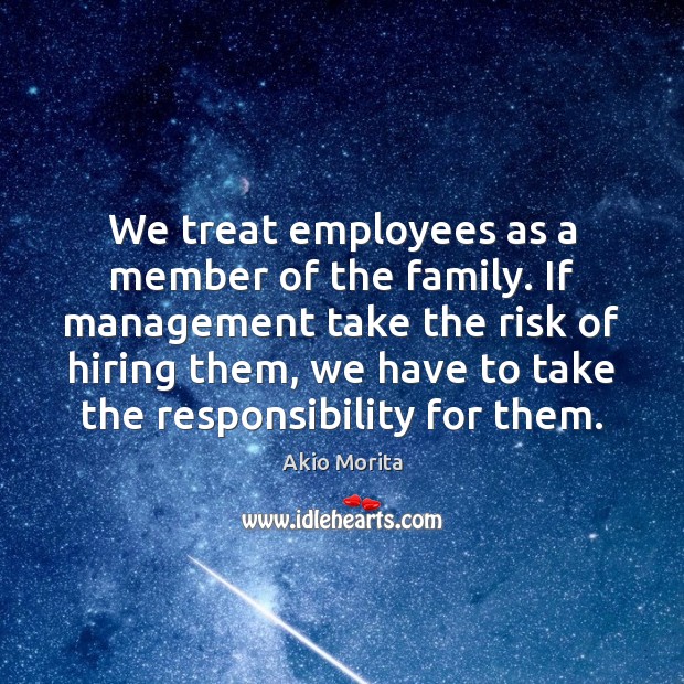 We treat employees as a member of the family. If management take Akio Morita Picture Quote