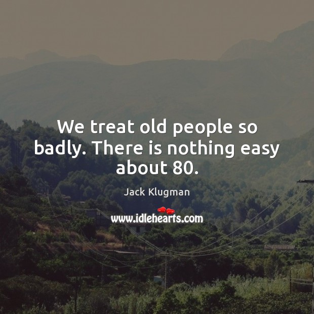 We treat old people so badly. There is nothing easy about 80. Jack Klugman Picture Quote