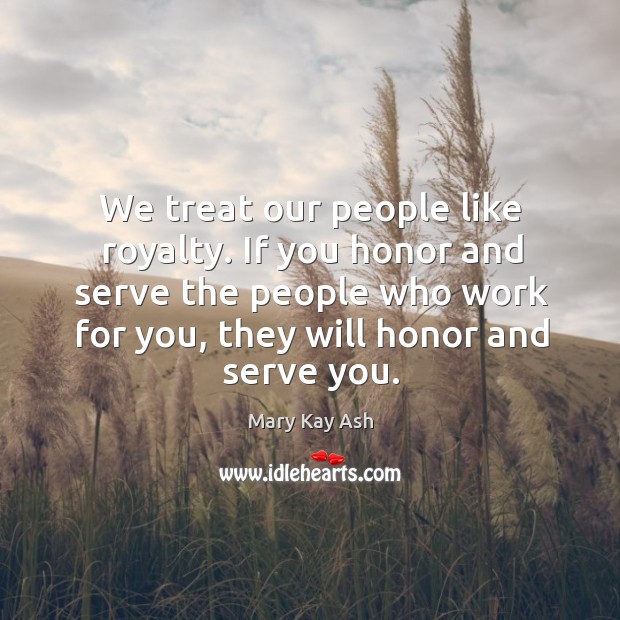 We treat our people like royalty. If you honor and serve the people who work for you, they will honor and serve you. Image