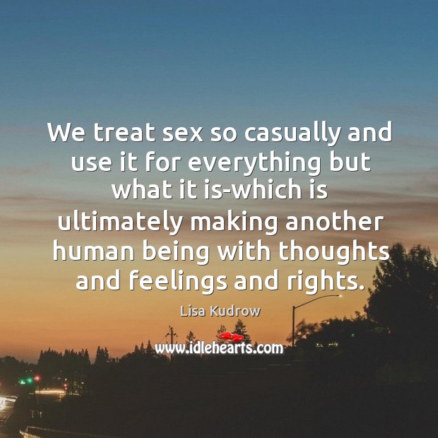 We treat sex so casually and use it for everything but what it is-which is ultimately making Lisa Kudrow Picture Quote