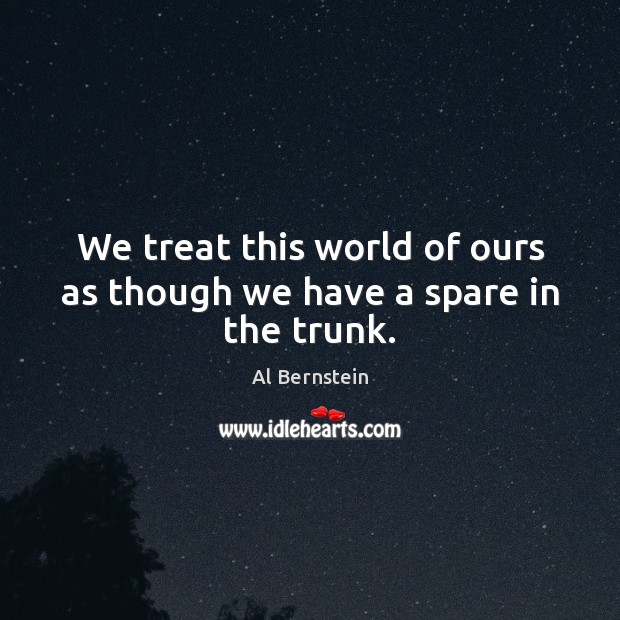 We treat this world of ours as though we have a spare in the trunk. Image