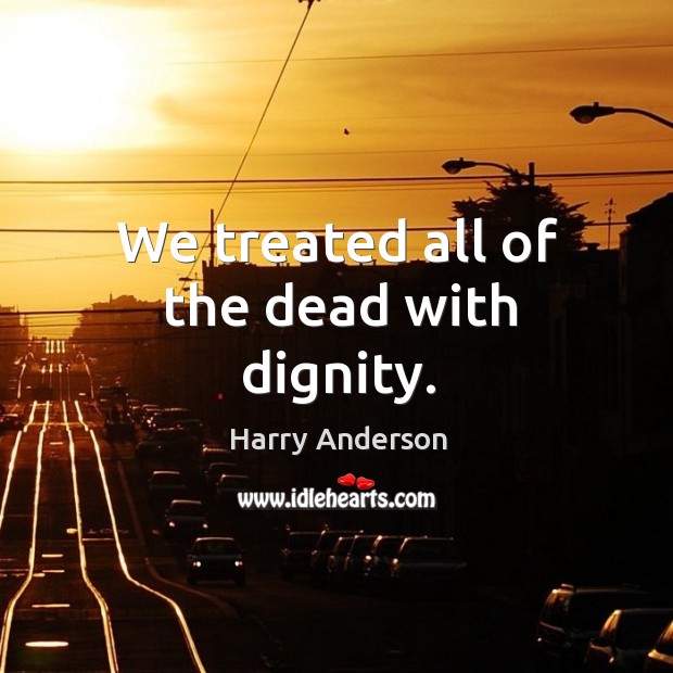 We treated all of the dead with dignity. Harry Anderson Picture Quote