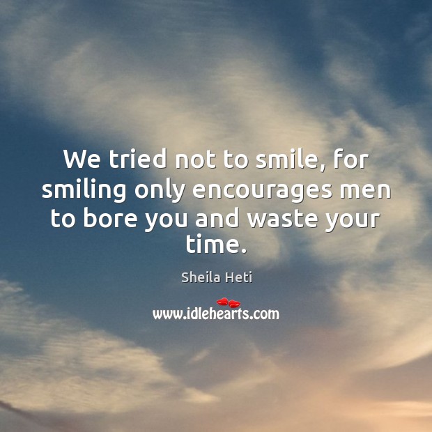 We tried not to smile, for smiling only encourages men to bore you and waste your time. Sheila Heti Picture Quote