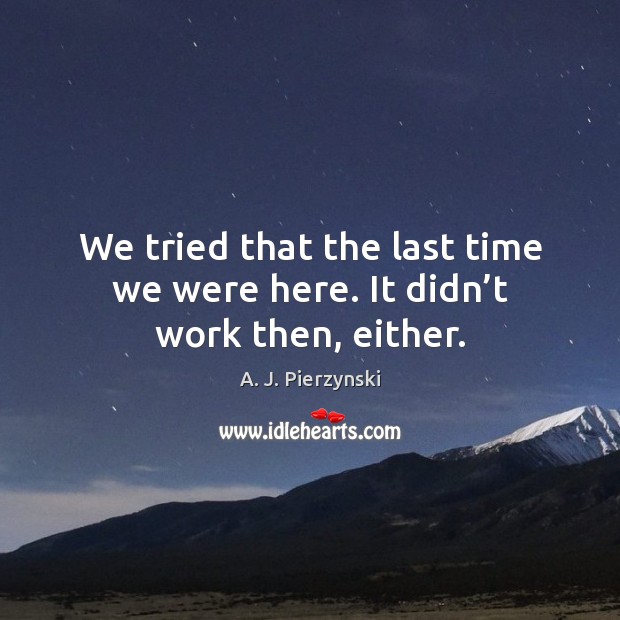 We tried that the last time we were here. It didn’t work then, either. A. J. Pierzynski Picture Quote