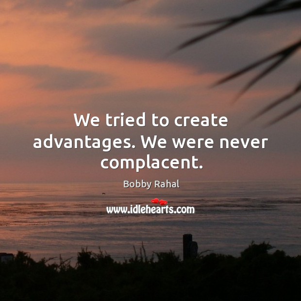 We tried to create advantages. We were never complacent. Bobby Rahal Picture Quote