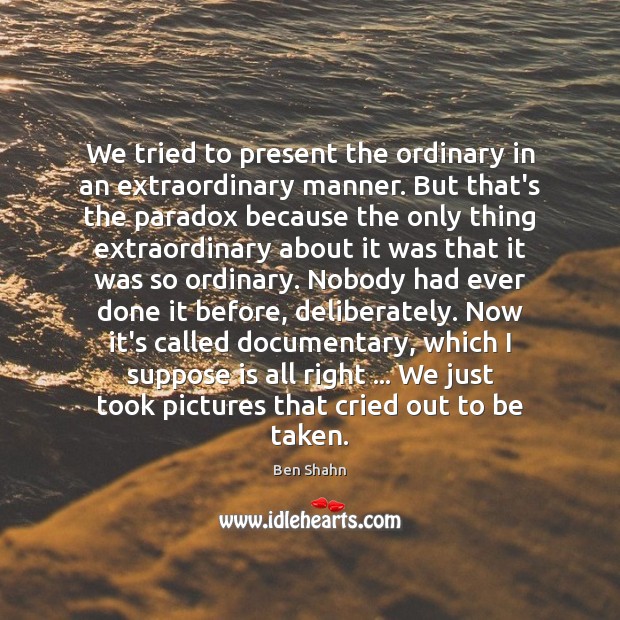 We tried to present the ordinary in an extraordinary manner. But that’s Ben Shahn Picture Quote