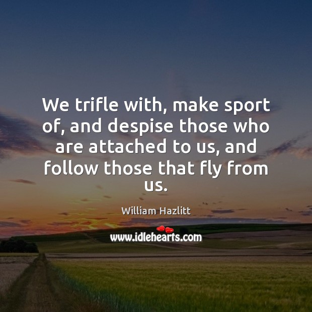 We trifle with, make sport of, and despise those who are attached William Hazlitt Picture Quote