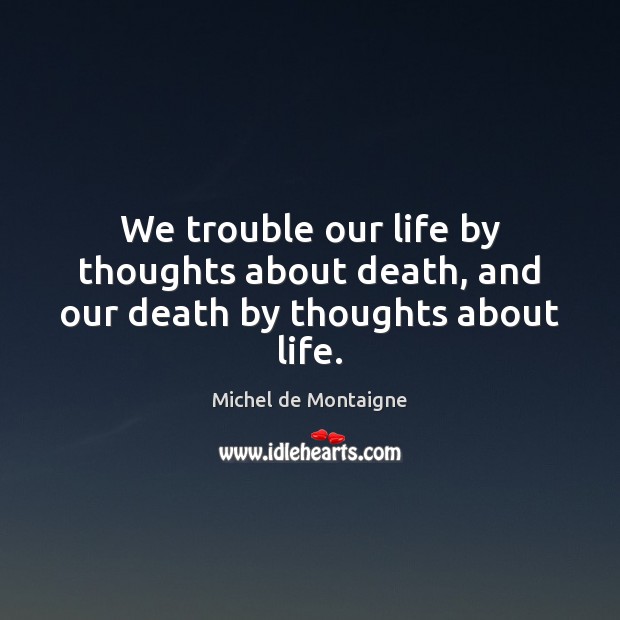 We trouble our life by thoughts about death, and our death by thoughts about life. Image