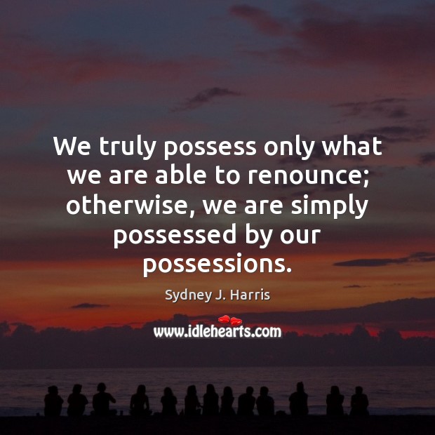 We truly possess only what we are able to renounce; otherwise, we Sydney J. Harris Picture Quote