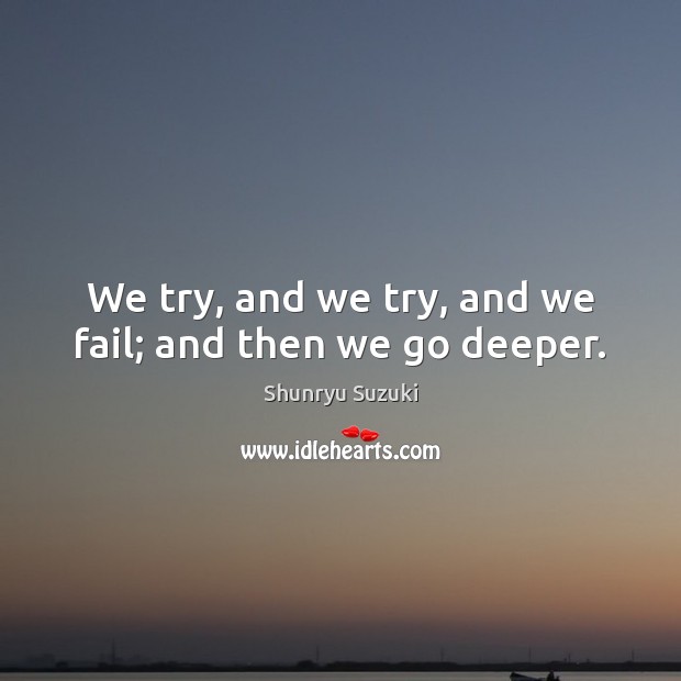 We try, and we try, and we fail; and then we go deeper. Shunryu Suzuki Picture Quote