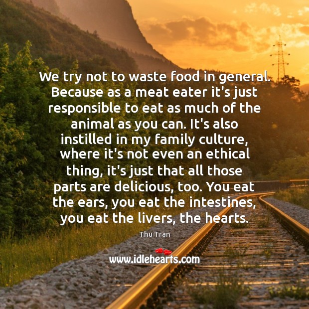 We try not to waste food in general. Because as a meat Image