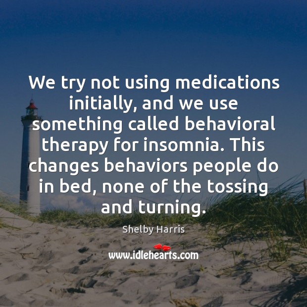 We try not using medications initially, and we use something called behavioral Shelby Harris Picture Quote