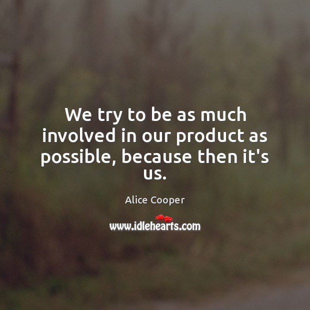 We try to be as much involved in our product as possible, because then it’s us. Alice Cooper Picture Quote