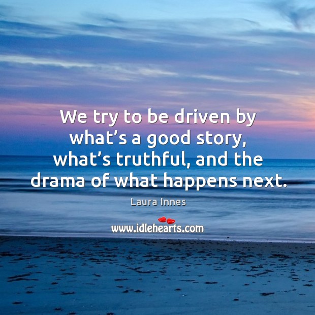 We try to be driven by what’s a good story, what’s truthful, and the drama of what happens next. Image
