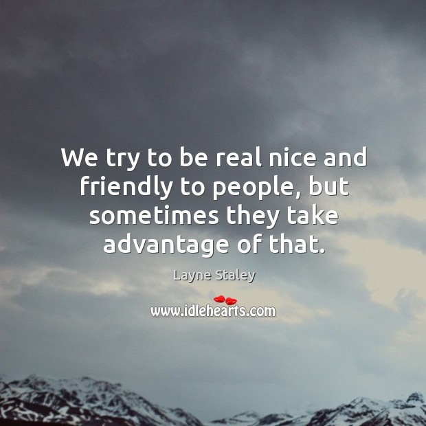 We try to be real nice and friendly to people, but sometimes they take advantage of that. Layne Staley Picture Quote