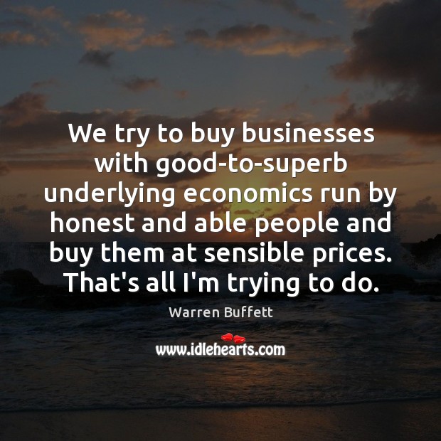 We try to buy businesses with good-to-superb underlying economics run by honest Warren Buffett Picture Quote