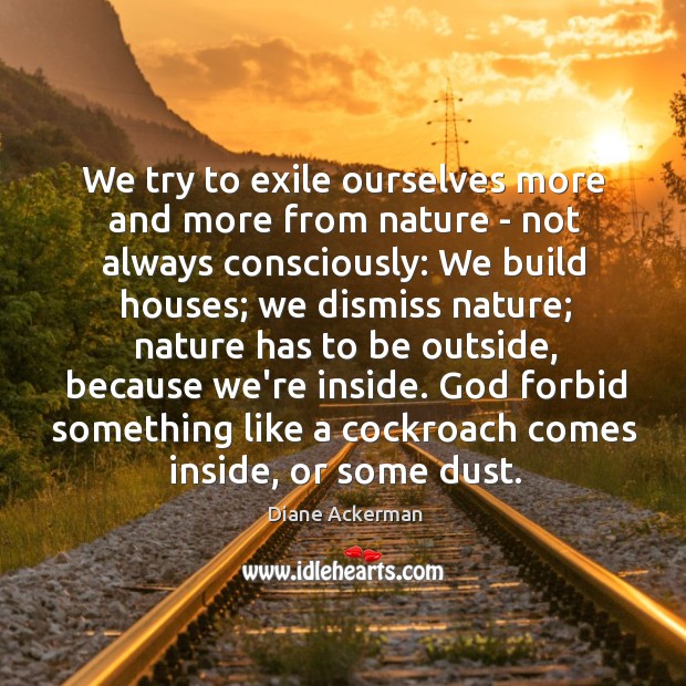 We try to exile ourselves more and more from nature – not Diane Ackerman Picture Quote
