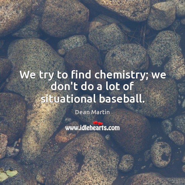 We try to find chemistry; we don’t do a lot of situational baseball. Image