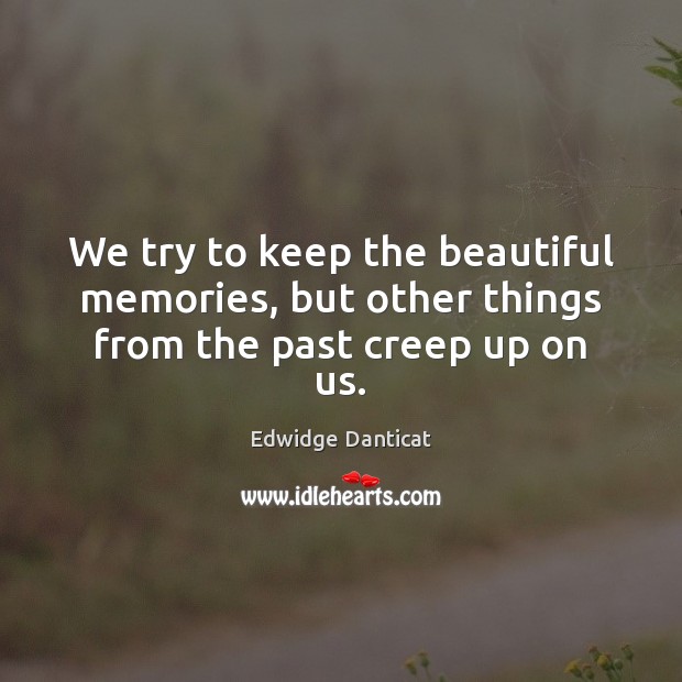 We try to keep the beautiful memories, but other things from the past creep up on us. Edwidge Danticat Picture Quote
