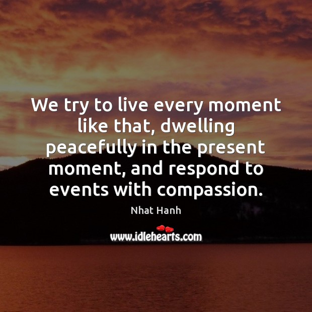 We try to live every moment like that, dwelling peacefully in the Nhat Hanh Picture Quote