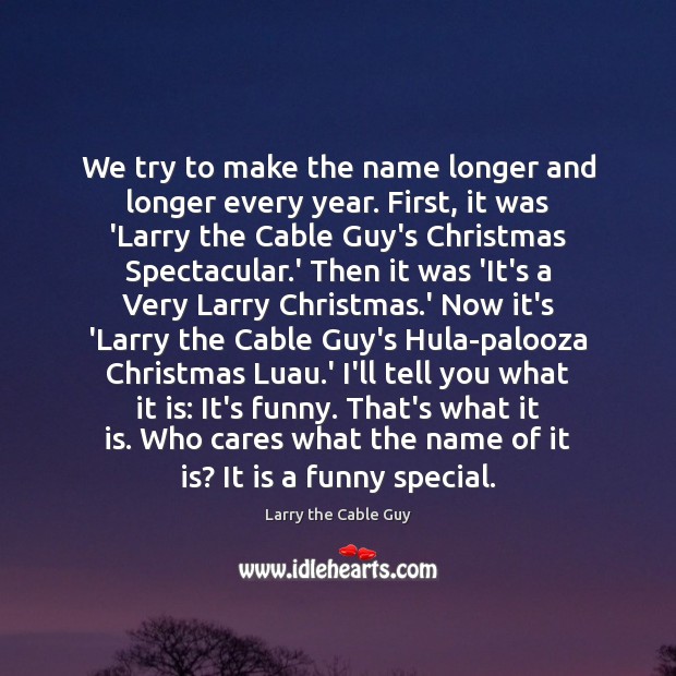 We try to make the name longer and longer every year. First, Larry the Cable Guy Picture Quote