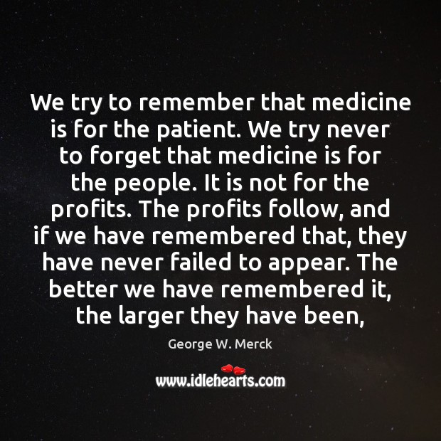 We try to remember that medicine is for the patient. We try George W. Merck Picture Quote