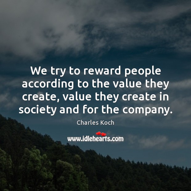 We try to reward people according to the value they create, value Charles Koch Picture Quote