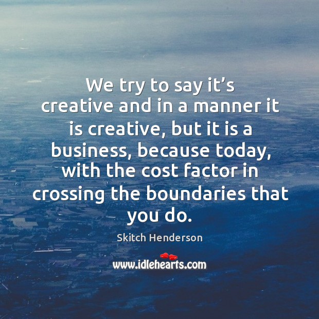 We try to say it’s creative and in a manner it is creative, but it is a business Skitch Henderson Picture Quote
