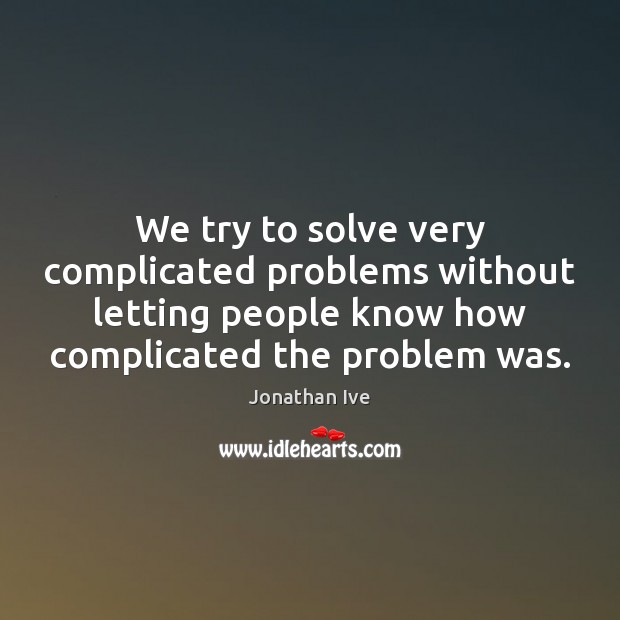 We try to solve very complicated problems without letting people know how Jonathan Ive Picture Quote