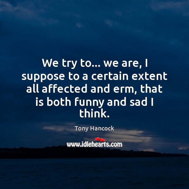 We try to… we are, I suppose to a certain extent all 