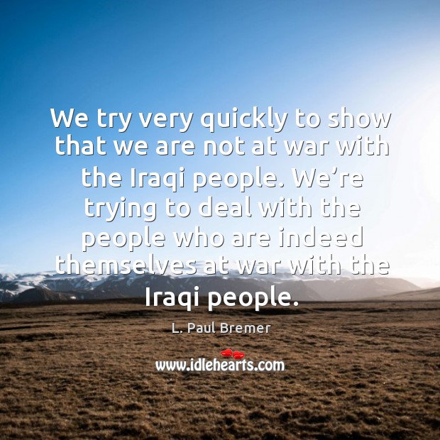 We try very quickly to show that we are not at war with the iraqi people. L. Paul Bremer Picture Quote