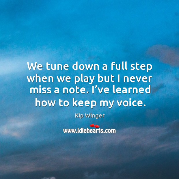 We tune down a full step when we play but I never miss a note. I’ve learned how to keep my voice. Kip Winger Picture Quote