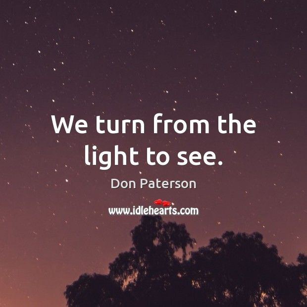 We turn from the light to see. Don Paterson Picture Quote