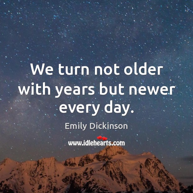 We turn not older with years but newer every day. Emily Dickinson Picture Quote