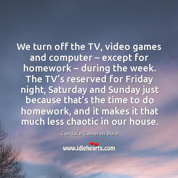We turn off the tv, video games and computer – except for homework – during the week. Candace Cameron Bure Picture Quote