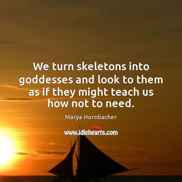 We turn skeletons into Goddesses and look to them as if they Marya Hornbacher Picture Quote