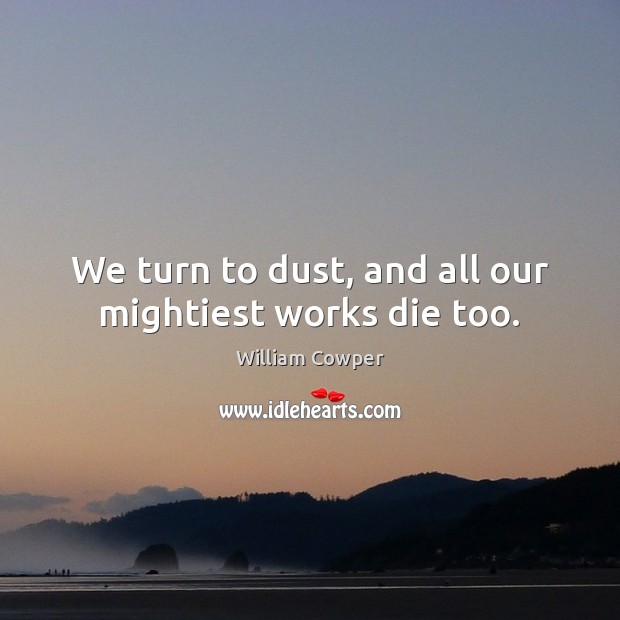 We turn to dust, and all our mightiest works die too. William Cowper Picture Quote