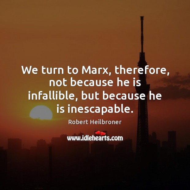 We turn to Marx, therefore, not because he is infallible, but because he is inescapable. Image