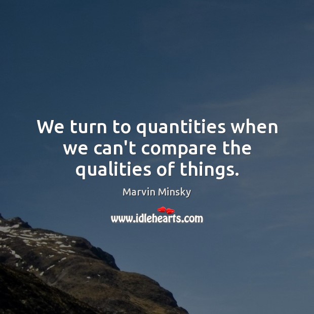 We turn to quantities when we can’t compare the qualities of things. Marvin Minsky Picture Quote